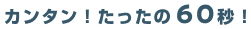 カンタン！たったの60秒